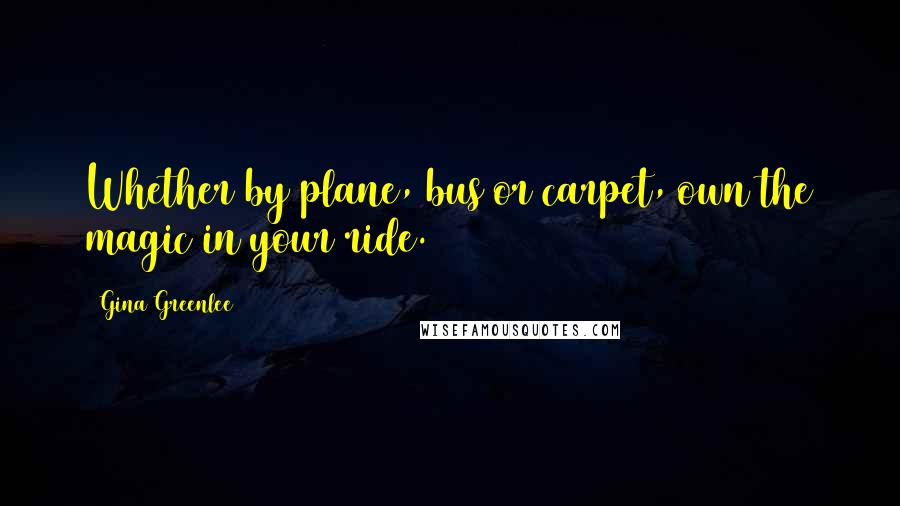 Gina Greenlee Quotes: Whether by plane, bus or carpet, own the magic in your ride.