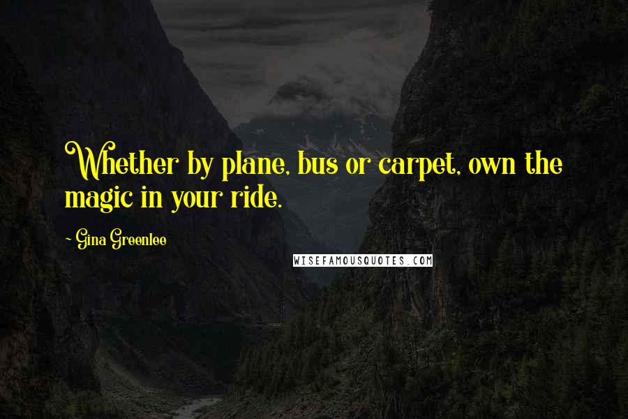 Gina Greenlee Quotes: Whether by plane, bus or carpet, own the magic in your ride.