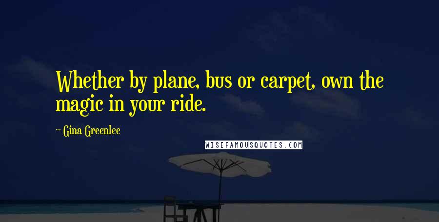 Gina Greenlee Quotes: Whether by plane, bus or carpet, own the magic in your ride.