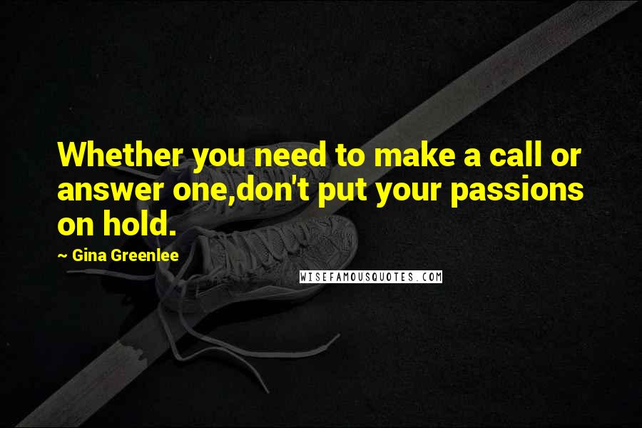 Gina Greenlee Quotes: Whether you need to make a call or answer one,don't put your passions on hold.