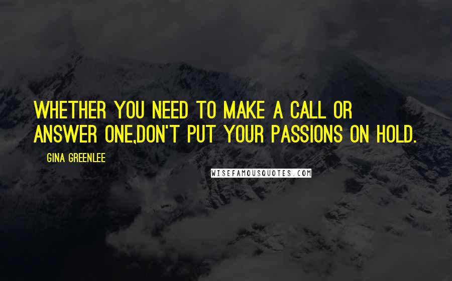 Gina Greenlee Quotes: Whether you need to make a call or answer one,don't put your passions on hold.