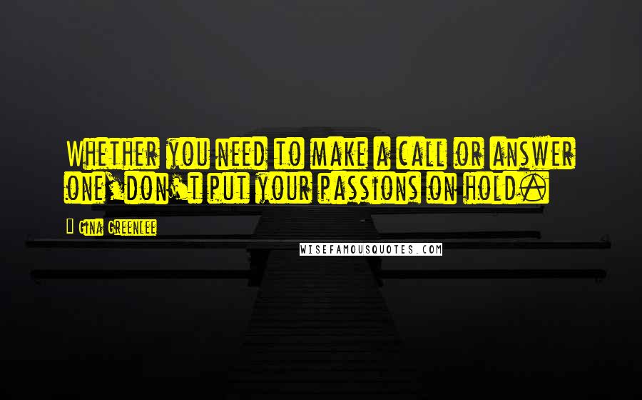 Gina Greenlee Quotes: Whether you need to make a call or answer one,don't put your passions on hold.