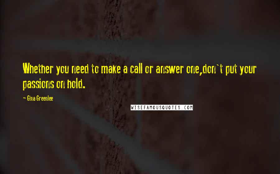 Gina Greenlee Quotes: Whether you need to make a call or answer one,don't put your passions on hold.