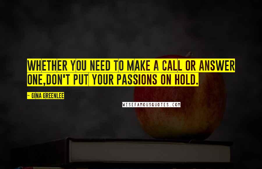 Gina Greenlee Quotes: Whether you need to make a call or answer one,don't put your passions on hold.