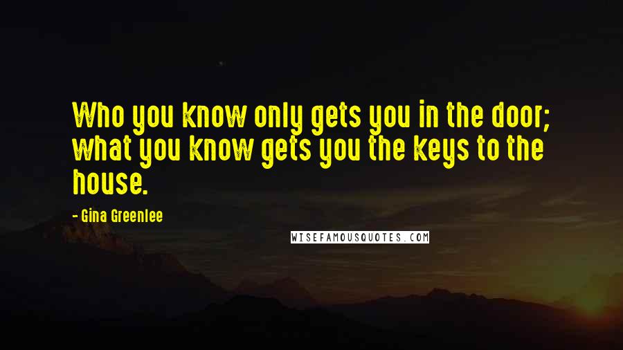 Gina Greenlee Quotes: Who you know only gets you in the door; what you know gets you the keys to the house.