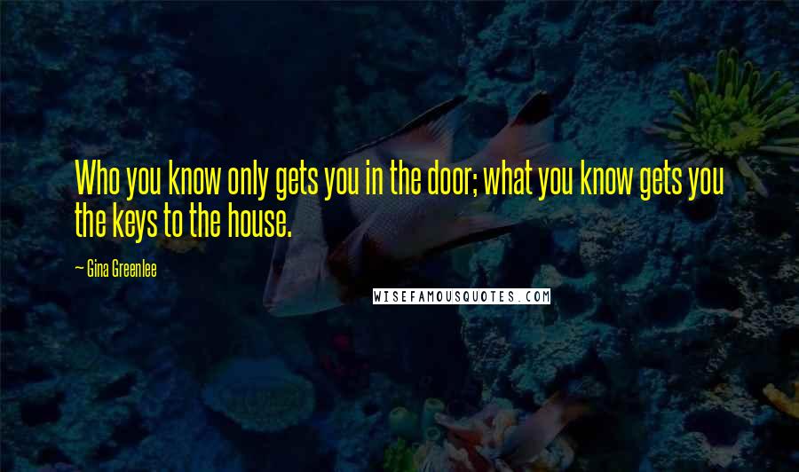 Gina Greenlee Quotes: Who you know only gets you in the door; what you know gets you the keys to the house.