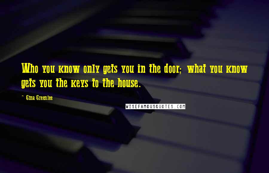 Gina Greenlee Quotes: Who you know only gets you in the door; what you know gets you the keys to the house.