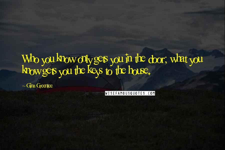 Gina Greenlee Quotes: Who you know only gets you in the door; what you know gets you the keys to the house.