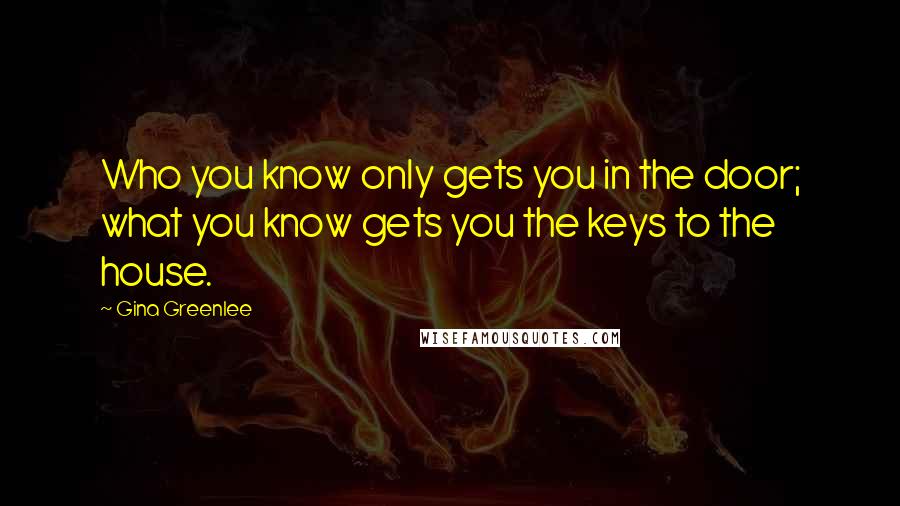 Gina Greenlee Quotes: Who you know only gets you in the door; what you know gets you the keys to the house.