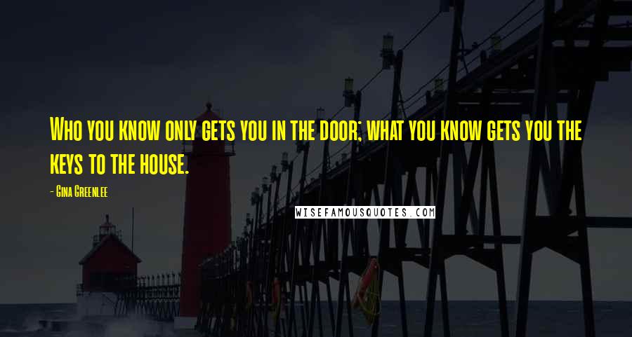 Gina Greenlee Quotes: Who you know only gets you in the door; what you know gets you the keys to the house.