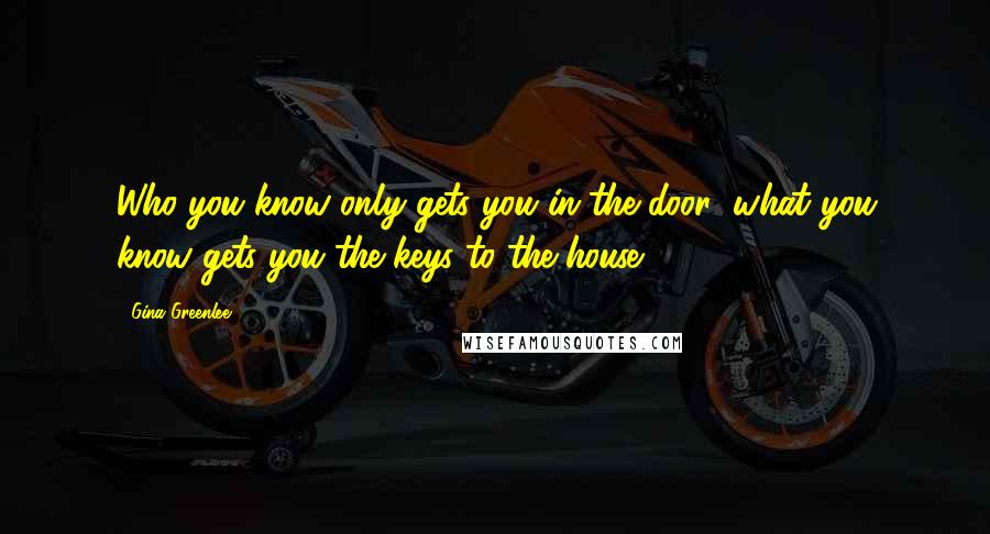 Gina Greenlee Quotes: Who you know only gets you in the door; what you know gets you the keys to the house.