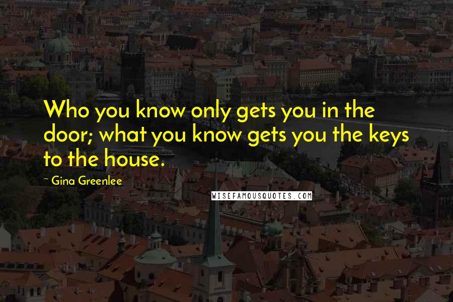 Gina Greenlee Quotes: Who you know only gets you in the door; what you know gets you the keys to the house.