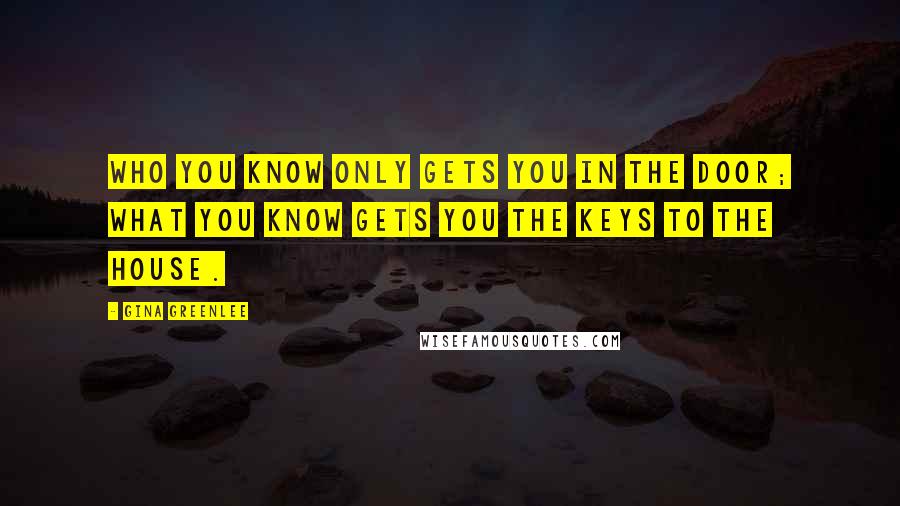 Gina Greenlee Quotes: Who you know only gets you in the door; what you know gets you the keys to the house.
