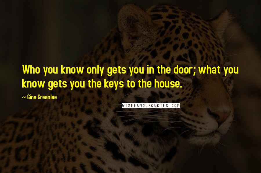 Gina Greenlee Quotes: Who you know only gets you in the door; what you know gets you the keys to the house.