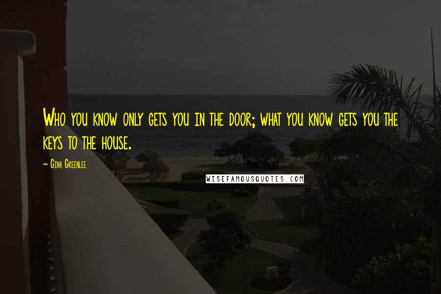 Gina Greenlee Quotes: Who you know only gets you in the door; what you know gets you the keys to the house.