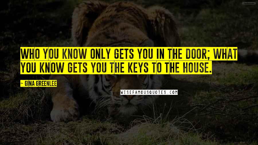 Gina Greenlee Quotes: Who you know only gets you in the door; what you know gets you the keys to the house.