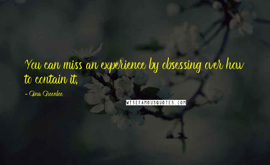 Gina Greenlee Quotes: You can miss an experience by obsessing over how to contain it.