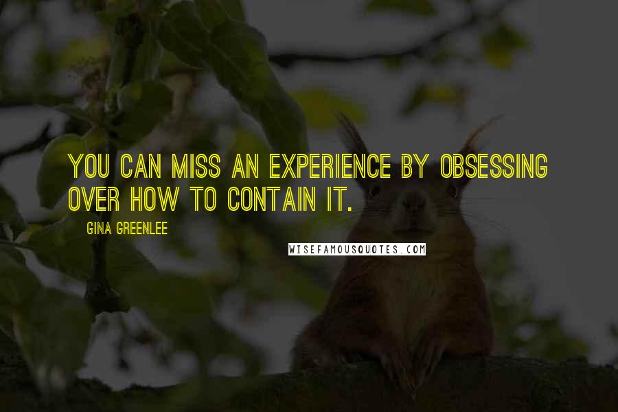 Gina Greenlee Quotes: You can miss an experience by obsessing over how to contain it.