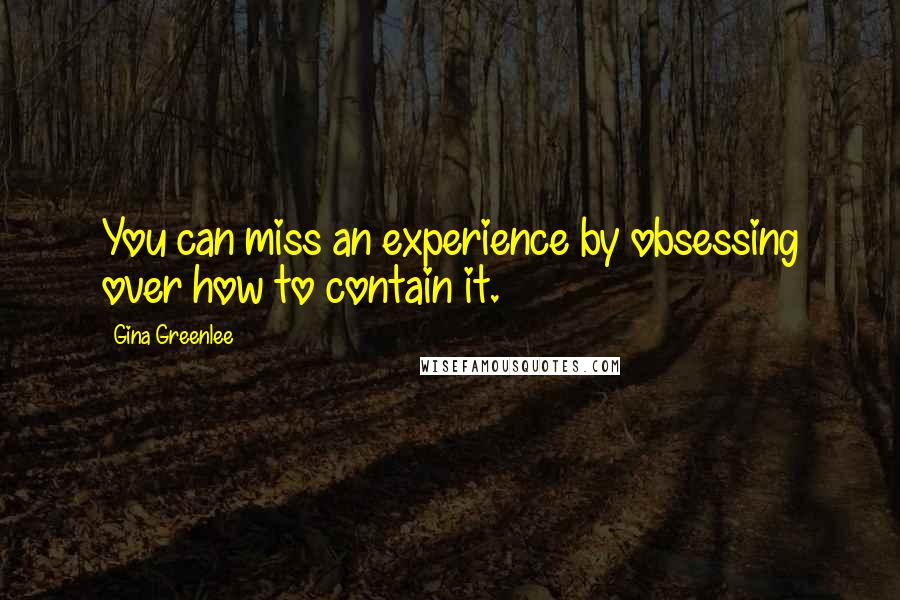 Gina Greenlee Quotes: You can miss an experience by obsessing over how to contain it.