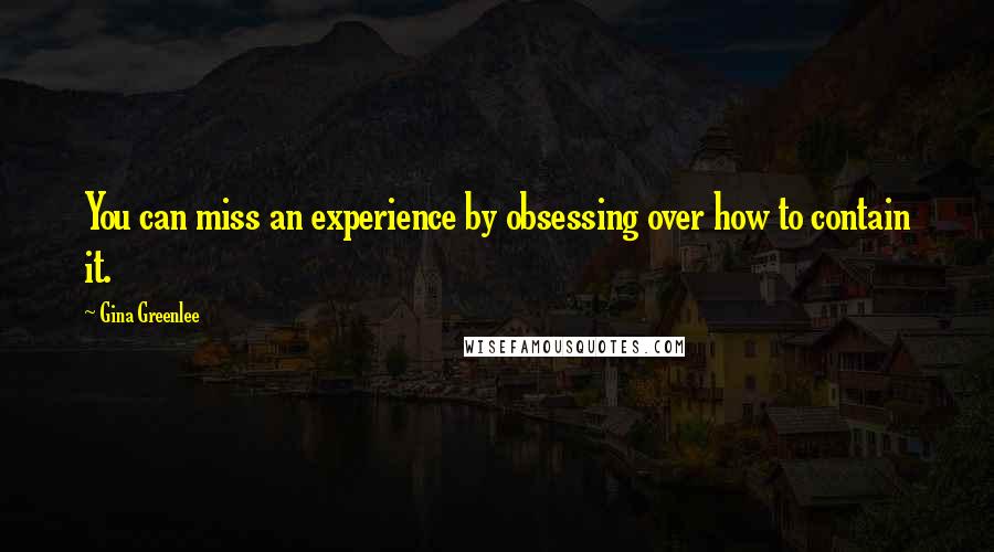 Gina Greenlee Quotes: You can miss an experience by obsessing over how to contain it.