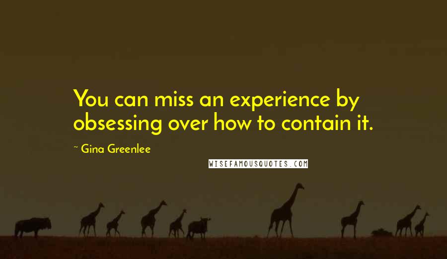 Gina Greenlee Quotes: You can miss an experience by obsessing over how to contain it.