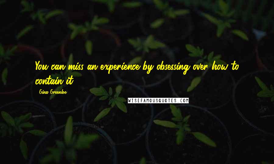 Gina Greenlee Quotes: You can miss an experience by obsessing over how to contain it.