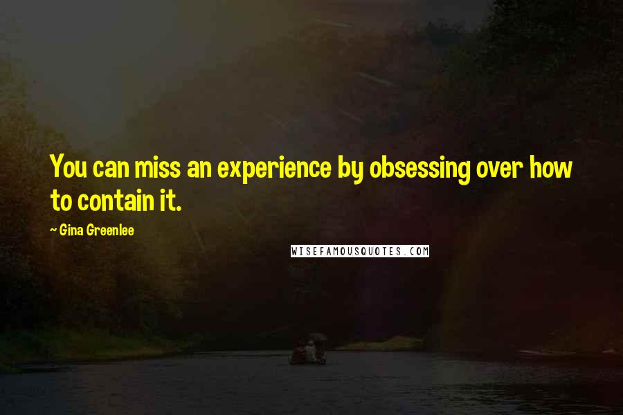 Gina Greenlee Quotes: You can miss an experience by obsessing over how to contain it.