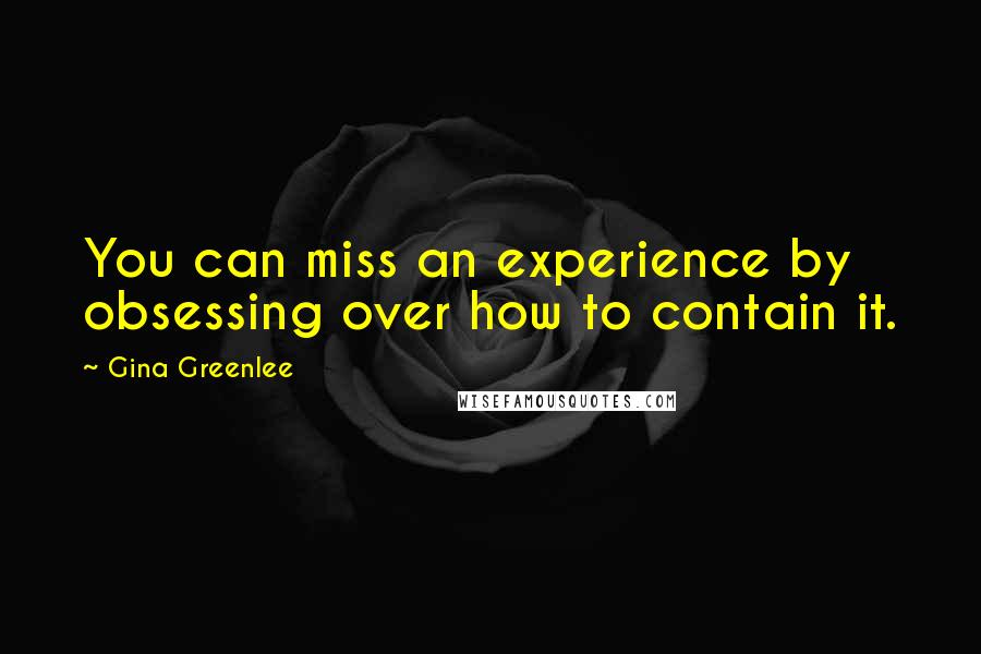 Gina Greenlee Quotes: You can miss an experience by obsessing over how to contain it.