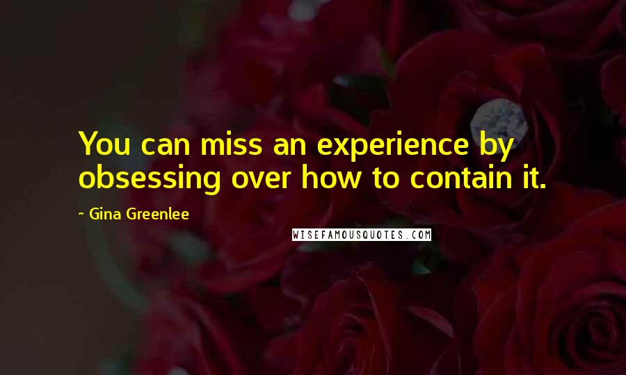 Gina Greenlee Quotes: You can miss an experience by obsessing over how to contain it.