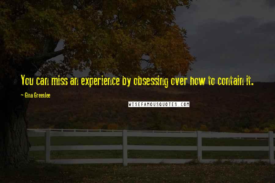 Gina Greenlee Quotes: You can miss an experience by obsessing over how to contain it.