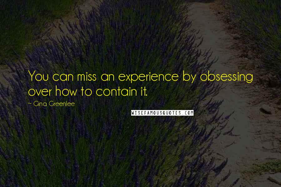 Gina Greenlee Quotes: You can miss an experience by obsessing over how to contain it.