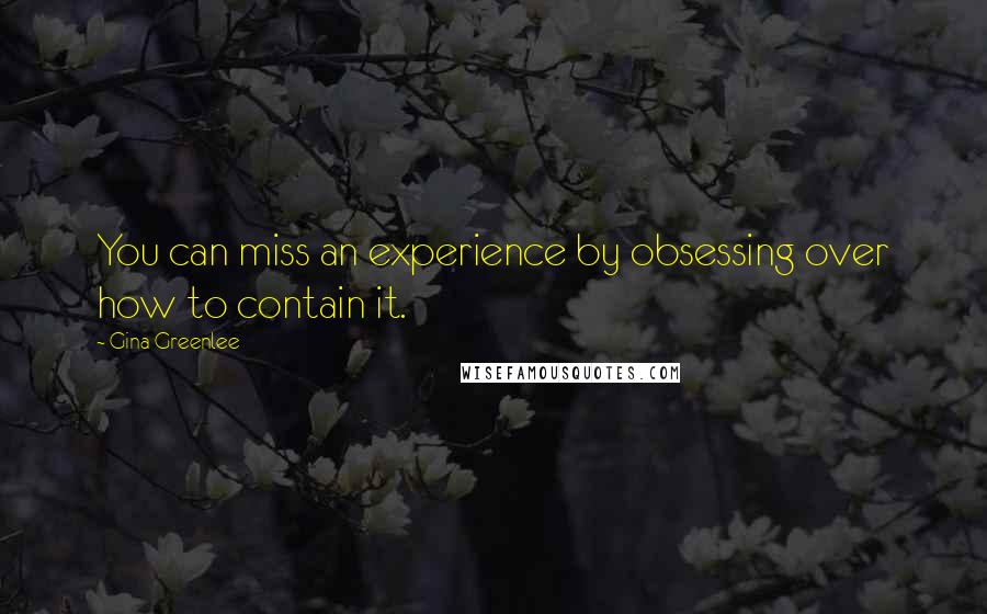 Gina Greenlee Quotes: You can miss an experience by obsessing over how to contain it.