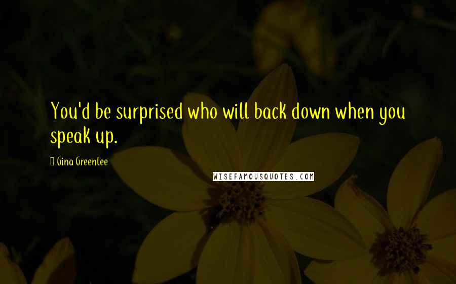 Gina Greenlee Quotes: You'd be surprised who will back down when you speak up.