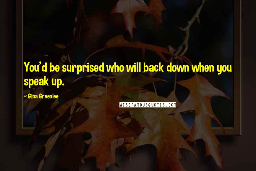 Gina Greenlee Quotes: You'd be surprised who will back down when you speak up.