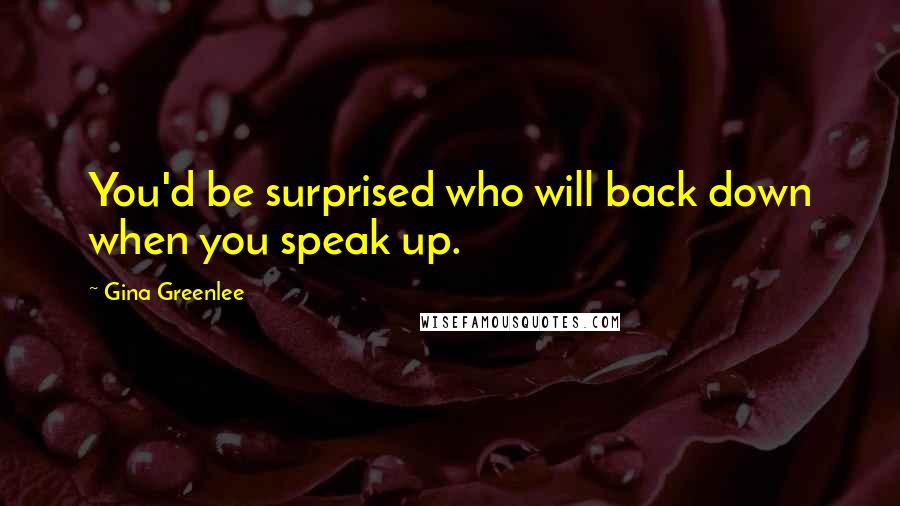 Gina Greenlee Quotes: You'd be surprised who will back down when you speak up.