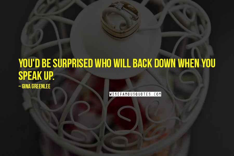 Gina Greenlee Quotes: You'd be surprised who will back down when you speak up.