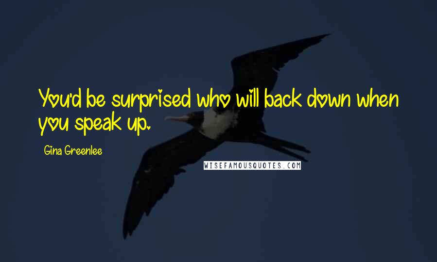 Gina Greenlee Quotes: You'd be surprised who will back down when you speak up.