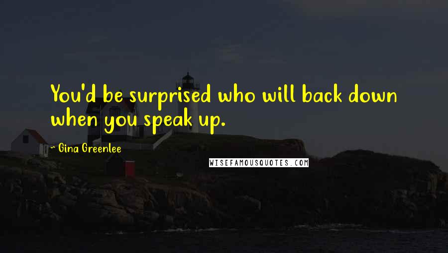 Gina Greenlee Quotes: You'd be surprised who will back down when you speak up.