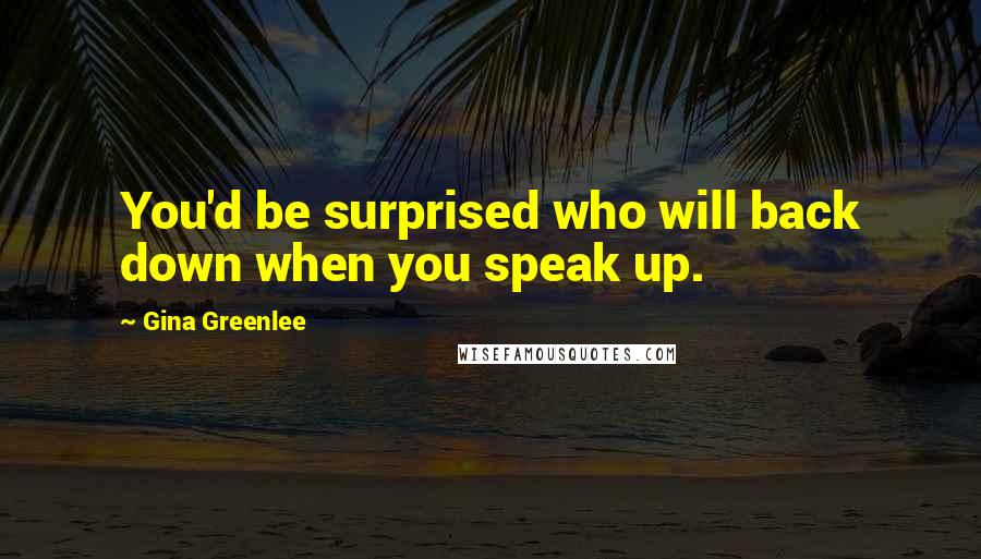 Gina Greenlee Quotes: You'd be surprised who will back down when you speak up.