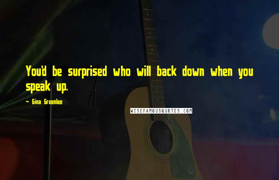 Gina Greenlee Quotes: You'd be surprised who will back down when you speak up.