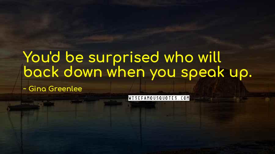 Gina Greenlee Quotes: You'd be surprised who will back down when you speak up.