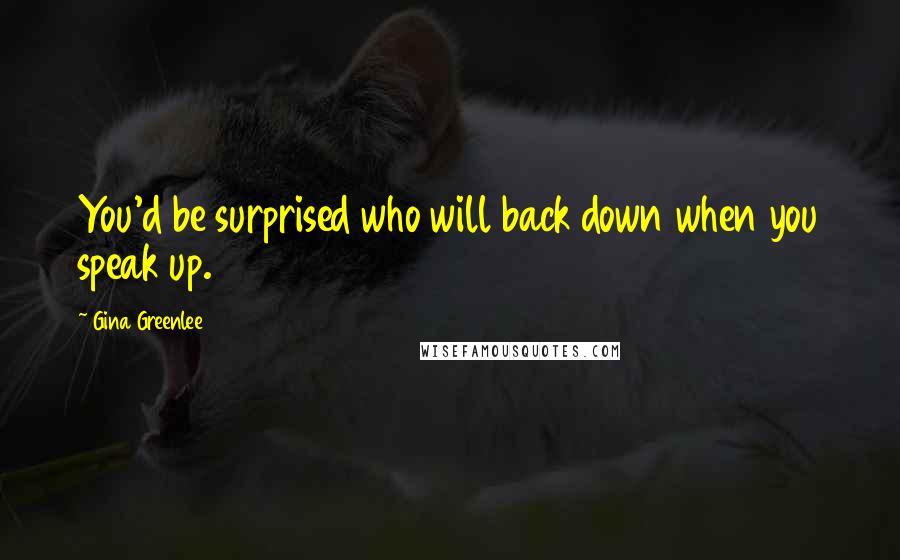 Gina Greenlee Quotes: You'd be surprised who will back down when you speak up.