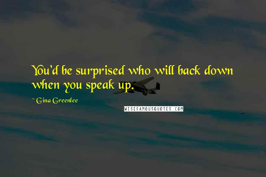 Gina Greenlee Quotes: You'd be surprised who will back down when you speak up.