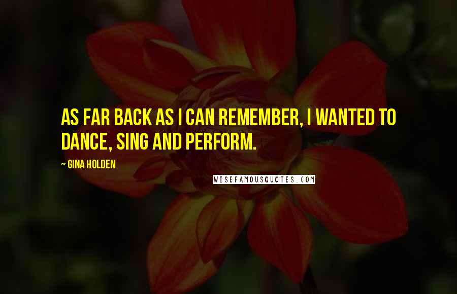 Gina Holden Quotes: As far back as I can remember, I wanted to dance, sing and perform.