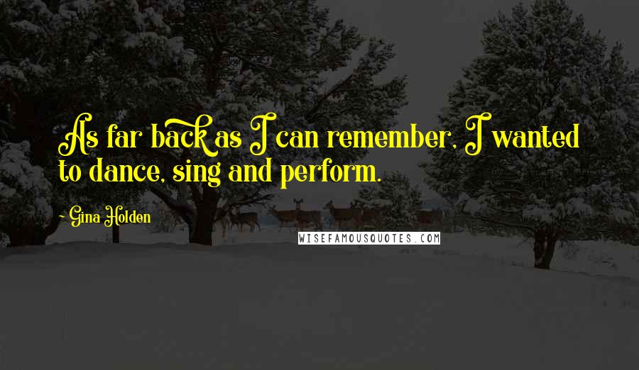 Gina Holden Quotes: As far back as I can remember, I wanted to dance, sing and perform.