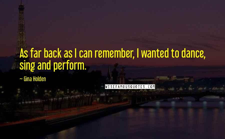 Gina Holden Quotes: As far back as I can remember, I wanted to dance, sing and perform.