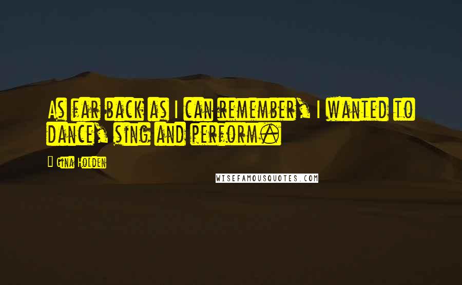 Gina Holden Quotes: As far back as I can remember, I wanted to dance, sing and perform.