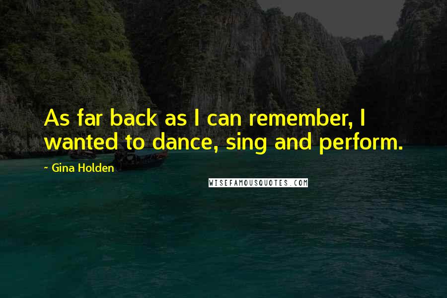 Gina Holden Quotes: As far back as I can remember, I wanted to dance, sing and perform.