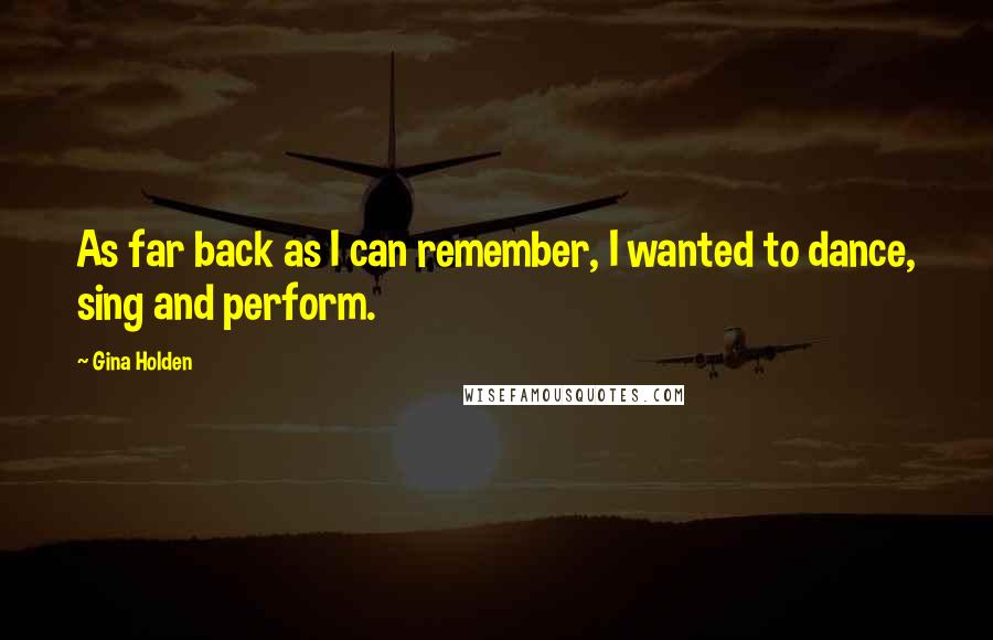 Gina Holden Quotes: As far back as I can remember, I wanted to dance, sing and perform.