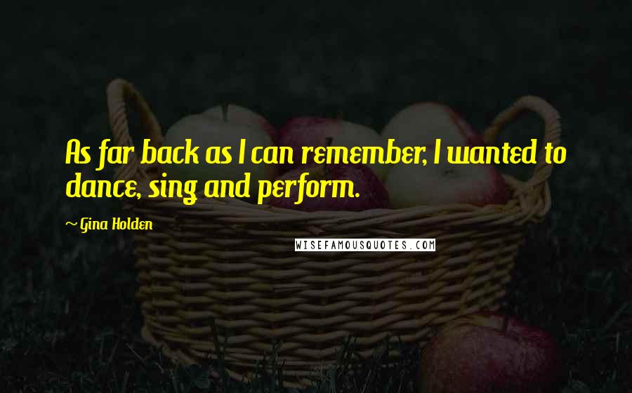 Gina Holden Quotes: As far back as I can remember, I wanted to dance, sing and perform.